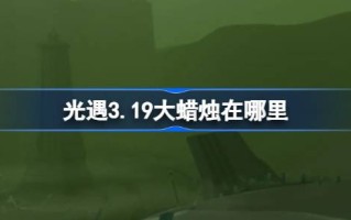 光遇3.19大蜡烛在哪里？3月19日光遇中的大蜡烛位置介绍