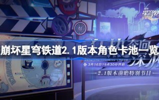 崩坏的星穹铁路2.1版本角色卡池列表崩坏的星穹铁路2.1角色卡池是谁？