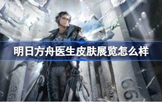 明天的方舟医生皮肤展怎么样？明日方舟医生多克的皮肤与皮肤相伴。