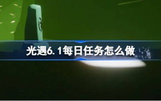 光遇6.1的日常任务怎么做？光遇六月一的日常任务怎么做？