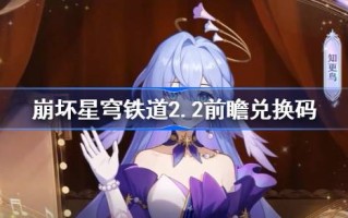 星穹铁路的崩溃2.2预期交换代码铁的崩溃2.2预期交换代码摘要
