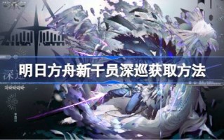 如何获得明日方舟新代理的深度巡逻如何获得明日方舟新代理的深度巡逻
