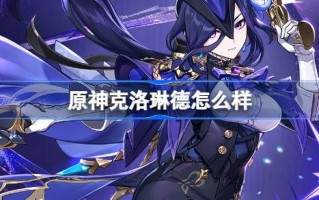 原神Clorind的作用是什么？原神Clorind的角色属性介绍。