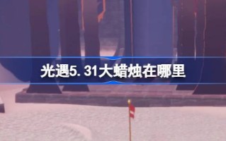 光遇5.31大蜡烛在哪里？5月31日《光之相遇》中大蜡烛的位置介绍。