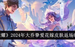 王者荣耀:2024年大乔情花结婚皮肤返场时间汇总
