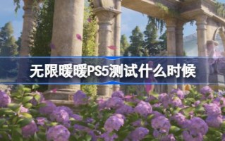 无限暖暖PS5测试是什么时候？无限温暖PS5测试时间介绍。