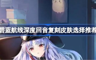 蓝航深渊回响副本皮肤选择推荐蓝航深渊回响副本皮肤如何购买？