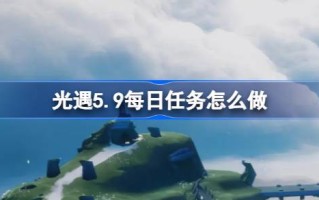光遇5.9的日常任务怎么做？光遇5.9的日常任务怎么做？
