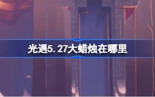 光遇5.27大蜡烛在哪里？5月27日光遇中的大蜡烛位置介绍
