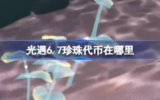 6.7珍珠信物在哪里？6.7 6月7日自然日代币收集攻略