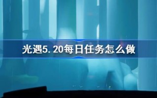 光遇5.20日常任务怎么做？光遇的日常任务介绍5月20日